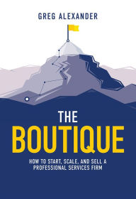 Title: The Boutique: How To Start, Scale, And Sell A Professional Services Firm, Author: Greg Alexander