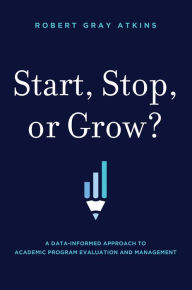 Title: Start, Stop, or Grow?: A Data-informed Approach To Academic Program Evaluation And Management, Author: Robert Gray Atkins