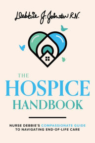 Title: The Hospice Handbook: Nurse Debbie's Compassionate Guide To End-of-Life Care, Author: Debbie J. Johnston RN.