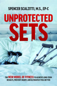 Title: Unprotected Sets: The New Model Of Fitness To Achieve Long-Term Results, Prevent Injury, And Ultimately Feel Better, Author: Spencer Scalzitti M.S.