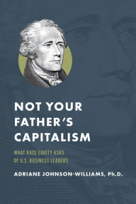 Title: Not Your Father's Capitalism: What Race Equity Asks of U.S. Business Leaders, Author: Adriane Johnson-Williams