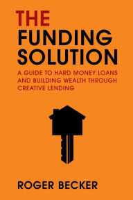 Title: The Funding Solution: A Guide to Hard Money Loans And Building Wealth Through Creative Capital, Author: Roger Becker