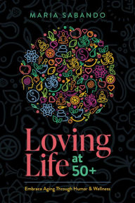 Title: Loving Life at 50+: Embrace Aging through Humor and Wellness, Author: Maria Sabando