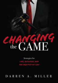 Title: Changing the Game: Strategies for Life, Business, and the Practice of Law, Author: Darren A. Miller