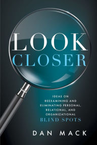 Download free full books online Look Closer: Ideas on Reexamining and Eliminating Personal, Relational, and Organizational Blind Spots (English literature) by Dan Mack, Dan Mack