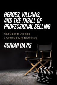 Title: Heroes, Villains, and the Thrill of Professional Selling: Your Guide to Directing a Winning Buying Experience, Author: Adrian Davis