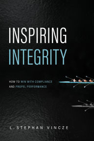 Title: Inspiring Integrity: How to Win with Compliance and Propel Performance, Author: L. Stephan Vincze