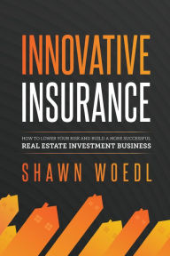 Title: Innovative Insurance: How to Lower Your Risk and Build a More Successful Real Estate Investment Business, Author: Shawn Woedl