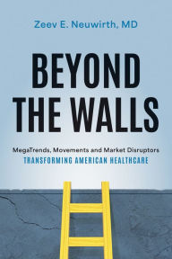 Title: Beyond the Walls: MegaTrends, Movements and Market Disruptors Transforming American Healthcare, Author: Zeev Neuwirth