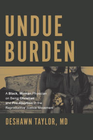 Title: Undue Burden: A Black, Woman Physician on Being Christian and Pro-Abortion in the Reproductive Justice Movement, Author: DeShawn Taylor M.D.