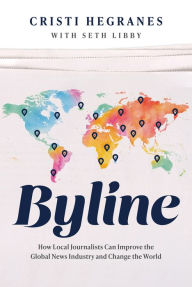 Title: Byline: How Local Journalists Can Improve the Global News Industry and Change the World, Author: Cristi Hegranes