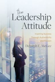 Title: The Leadership Attitude: Inspiring Success Through Authenticity and Passion, Author: Deborah E. McGee