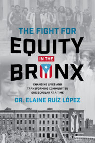 Title: The Fight for Equity in the Bronx: Changing Lives and Transforming Communities One Scholar At a Time, Author: Elaine Ruiz Lopez