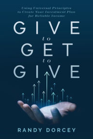 Free ebooks list download Give to Get to Give: Using Universal Principles to Create Your Investment Plan for Reliable Income