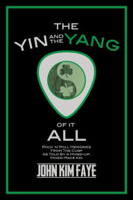 Title: The Yin and the Yang of It All: Rock'n'Roll Memories from the Cusp as Told by a Mixed-Up, Mixed-Race Kid, Author: John Kim Faye