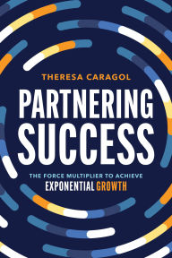 Title: Partnering Success: The Force Multiplier to Achieve Exponential Growth, Author: Theresa Caragol