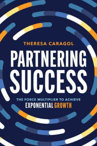 Title: Partnering Success: The Force Multiplier to Achieve Exponential Growth, Author: Theresa Caragol