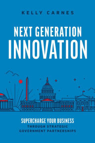 Title: Next Generation Innovation: Supercharge Your Business through Strategic Government Partnerships, Author: Kelly Carnes