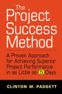 The Project Success Method: A Proven Approach for Achieving Superior Project Performance in as a Little as 5 Days