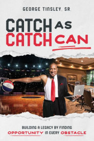 Title: Catch as Catch Can: Building a Legacy by Finding Opportunity in Every Obstacle, Author: George Tinsley Sr.