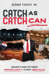 Title: Catch as Catch Can: Building a Legacy by Finding Opportunity in Every Obstacle, Author: George Tinsley Sr.