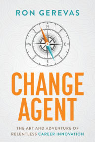 Title: Change Agent: The Art and Adventure of Relentless Career Innovation, Author: Ron Gerevas