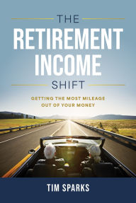 Title: The Retirement Income Shift: Getting the Most Mileage Out of Your Money, Author: Tim Sparks