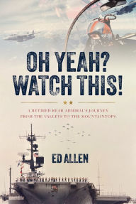 Title: Oh Yeah? Watch This!: A Retired Rear Admiral's Journey from the Valleys to the Mountaintops, Author: Ed Allen