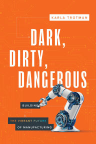 Title: Dark, Dirty, Dangerous: Building the Vibrant Future of Manufacturing, Author: Karla Trotman