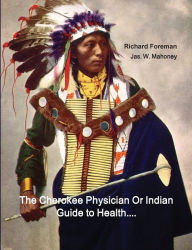 Title: The Cherokee Physician Or Indian Guide to Health: As Given by Richard Foreman a Cherokee Doctor; Comprising a Brief View of Anatomy.: With General Rules for Preserving Health Without the Use of Medicine, Author: Richard Foreman