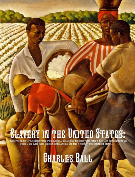 Slavery the United States: a Narrative of Life and Adventures Charles Ball, Black Man, Who Lived Forty Years Maryland, South Carolina Georgia, as Slave Under Various Masters, was One Year Navy with Commodore Barney, During