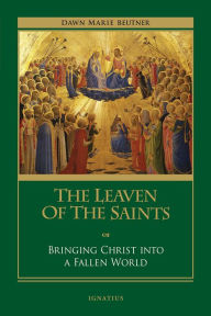 Title: The Leaven of the Saints: Bringing Christ into a Fallen World, Author: Dawn Marie Beutner