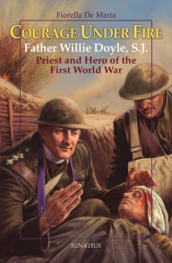 Title: Courage Under Fire: Father Willie Doyle, S.J., Priest and Hero of the First World War, Author: Fiorella De Maria