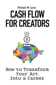 Title: Cash Flow for Creators: How to Transform your Art into a Career, Author: Michael W Lucas