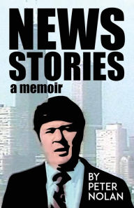 Title: News Stories: A Memoir, Author: Peter Nolan