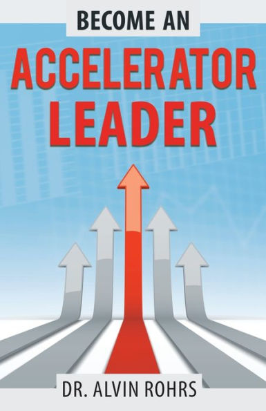 Become an Accelerator Leader: Accelerate Yourself, Others, and Your Organization to Maximize Impact