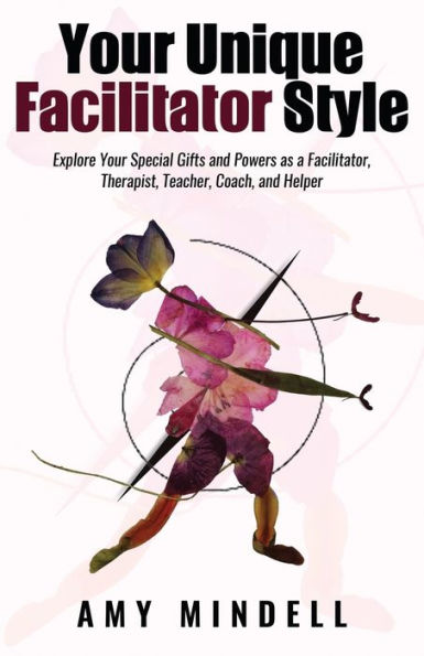 Your Unique Facilitator Style: Explore Your Special Gifts and Powers as a Facilitator, Therapist, Teacher, Coach, and Helper