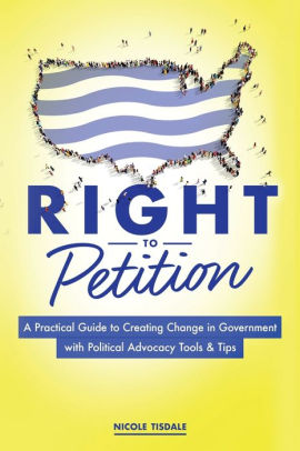 Right to Petition: A Practical Guide to Creating Change in Government with Political Advocacy Tools and Tips