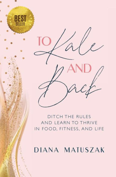 To Kale and Back: Ditch the Rules and Learn to Thrive in Food, Fitness, and Life