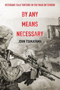 Title: By Any Means Necessary: Veterans Talk Torture in the War on Terror, Author: John Tsukayama