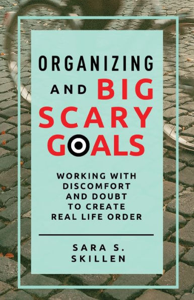 Organizing and Big Scary Goals: Working With Discomfort and Doubt To Create Real Life Order