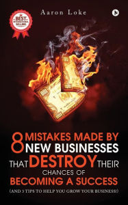 Title: 8 Mistakes Made By New Businesses That DESTROY Their Chances Of Becoming A Success.: (And 3 tips to help YOU grow your business!), Author: Aaron Loke