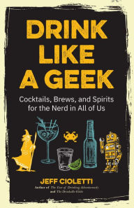 Title: Drink Like a Geek: Cocktails, Brews, and Spirits for the Nerd in All of Us, Author: Jeff Cioletti