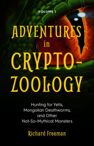 Title: Adventures in Cryptozoology Volume 1: Hunting for Yetis, Mongolian Deathworms, and Other Not-So-Mythical Monsters, Author: Richard Freeman