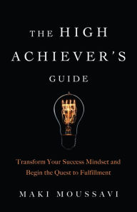 Title: The High Achiever's Guide: Transform Your Success Mindset and Begin the Quest to Fulfillment, Author: Maki Moussavi