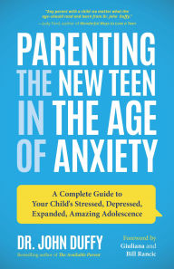 Parenting the New Teen in the Age of Anxiety: A Complete Guide to Your Child's Stressed, Depressed, Expanded, Amazing Adolescence