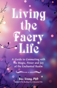 Title: Living the Faery Life: A Guide to Connecting with the Magic, Power and Joy of the Enchanted Realm, Author: Kac Young