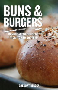 Title: Buns and Burgers: Handcrafted Burgers from Top to Bottom (Recipes for Hamburgers and Baking Buns), Author: Gregory Berger
