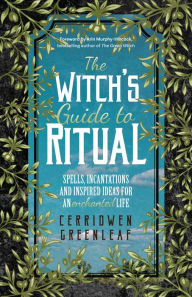 Title: The Witch's Guide to Ritual: Spells, Incantations and Inspired Ideas for an Enchanted Life (Beginner Witchcraft Book, Herbal Witchcraft Book, Moon Spells, Green Witch, Kitchen Witch), Author: Cerridwen Greenleaf