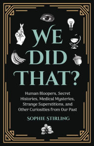 Title: We Did That?: Human Bloopers, Secret Histories, Medical Mysteries, Strange Superstitions, and Other Curiosities from Our Past, Author: Sophie Stirling